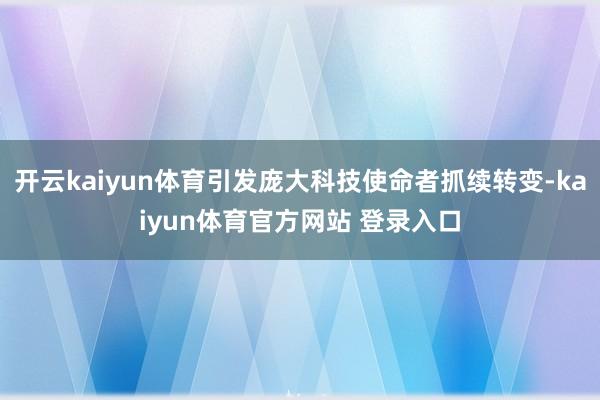 开云kaiyun体育引发庞大科技使命者抓续转变-kaiyun体育官方网站 登录入口