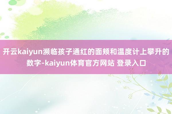 开云kaiyun濒临孩子通红的面颊和温度计上攀升的数字-kaiyun体育官方网站 登录入口