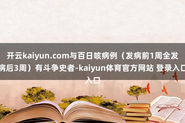 开云kaiyun.com与百日咳病例（发病前1周全发病后3周）有斗争史者-kaiyun体育官方网站 登录入口