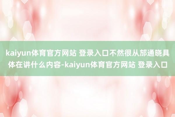 kaiyun体育官方网站 登录入口不然很从邡通晓具体在讲什么内容-kaiyun体育官方网站 登录入口
