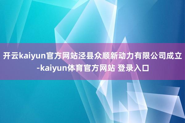 开云kaiyun官方网站泾县众顺新动力有限公司成立-kaiyun体育官方网站 登录入口