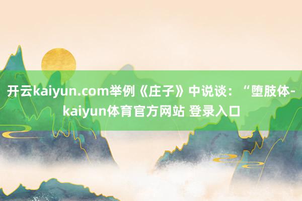 开云kaiyun.com举例《庄子》中说谈:“堕肢体-kaiyun体育官方网站 登录入口