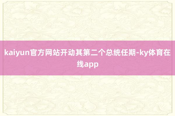 kaiyun官方网站开动其第二个总统任期-ky体育在线app
