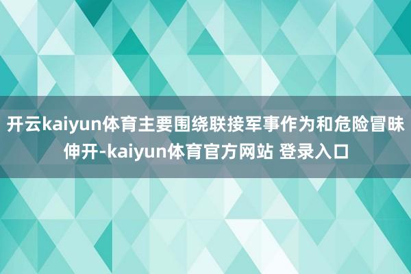 开云kaiyun体育主要围绕联接军事作为和危险冒昧伸开-kaiyun体育官方网站 登录入口
