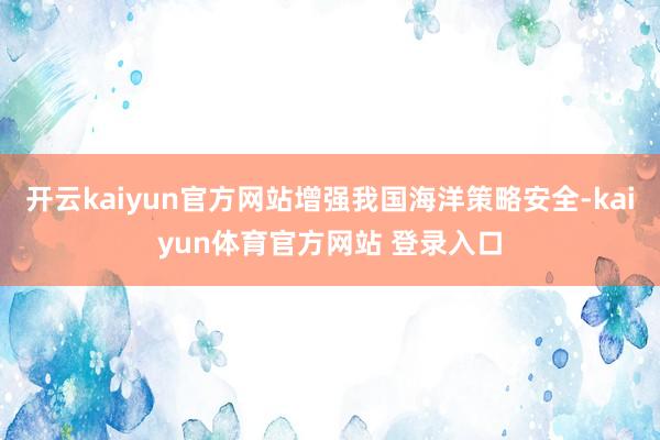 开云kaiyun官方网站增强我国海洋策略安全-kaiyun体育官方网站 登录入口