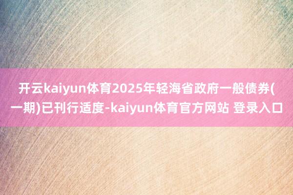 开云kaiyun体育　　2025年轻海省政府一般债券(一期)已刊行适度-kaiyun体育官方网站 登录入口