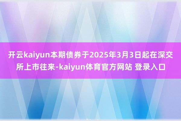 开云kaiyun本期债券于2025年3月3日起在深交所上市往来-kaiyun体育官方网站 登录入口