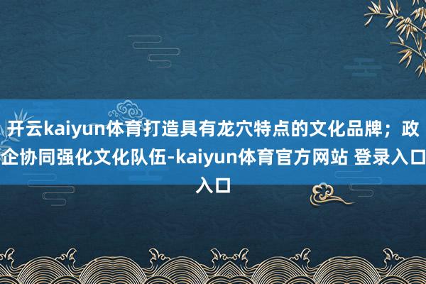 开云kaiyun体育打造具有龙穴特点的文化品牌；政企协同强化文化队伍-kaiyun体育官方网站 登录入口