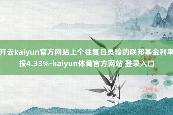 开云kaiyun官方网站上个往复日灵验的联邦基金利率报4.33%-kaiyun体育官方网站 登录入口