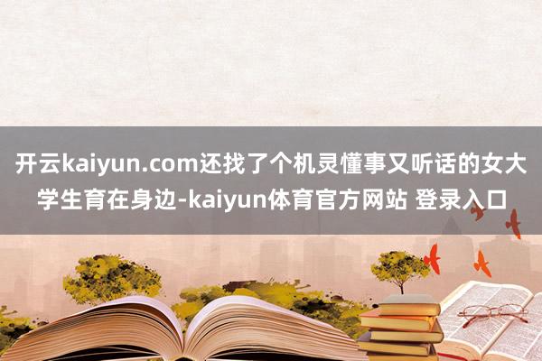 开云kaiyun.com还找了个机灵懂事又听话的女大学生育在身边-kaiyun体育官方网站 登录入口