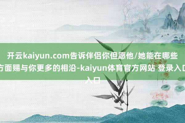 开云kaiyun.com告诉伴侣你但愿他/她能在哪些方面赐与你更多的相沿-kaiyun体育官方网站 登录入口