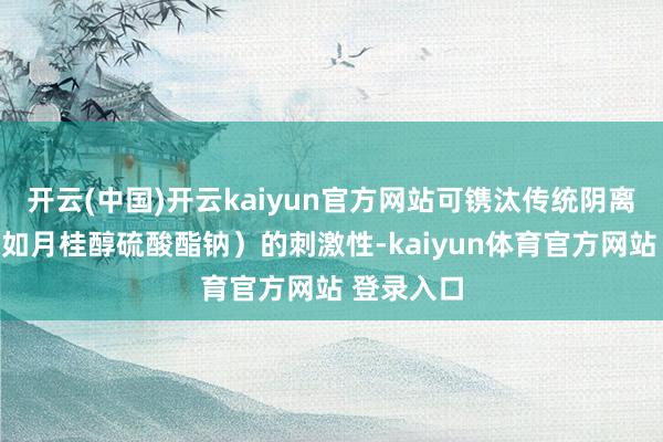 开云(中国)开云kaiyun官方网站可镌汰传统阴离子表活（如月桂醇硫酸酯钠）的刺激性-kaiyun体育官方网站 登录入口