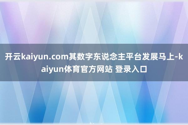 开云kaiyun.com其数字东说念主平台发展马上-kaiyun体育官方网站 登录入口