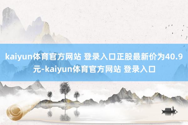 kaiyun体育官方网站 登录入口正股最新价为40.9元-kaiyun体育官方网站 登录入口