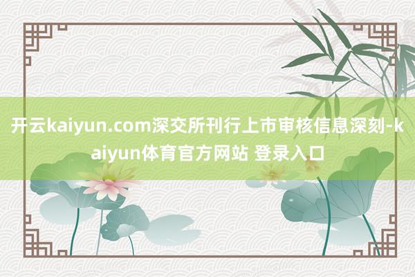 开云kaiyun.com深交所刊行上市审核信息深刻-kaiyun体育官方网站 登录入口