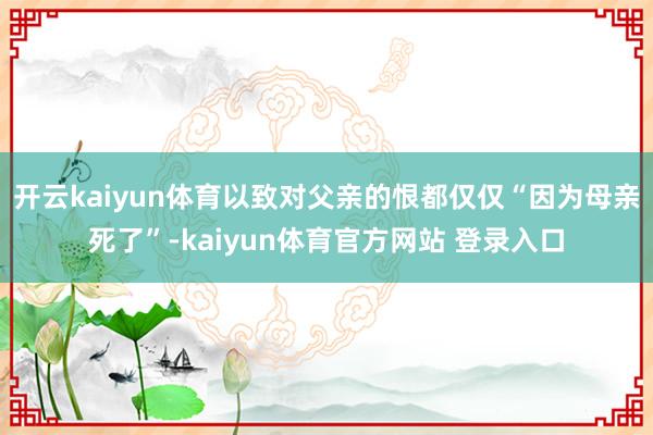 开云kaiyun体育以致对父亲的恨都仅仅“因为母亲死了”-kaiyun体育官方网站 登录入口