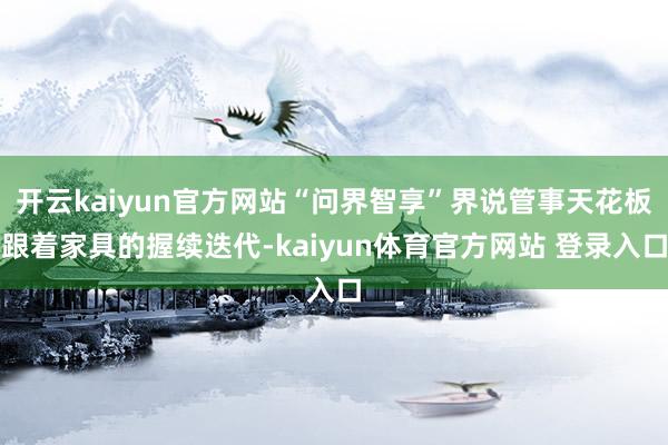 开云kaiyun官方网站“问界智享”界说管事天花板跟着家具的握续迭代-kaiyun体育官方网站 登录入口