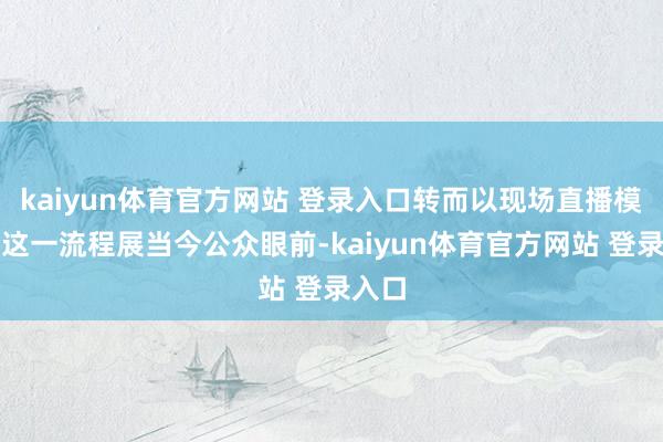 kaiyun体育官方网站 登录入口转而以现场直播模式将这一流程展当今公众眼前-kaiyun体育官方网站 登录入口
