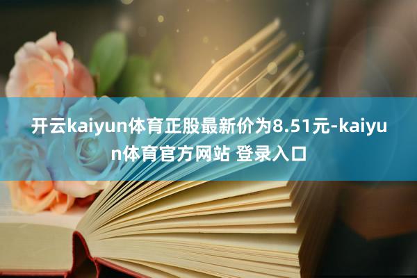 开云kaiyun体育正股最新价为8.51元-kaiyun体育官方网站 登录入口