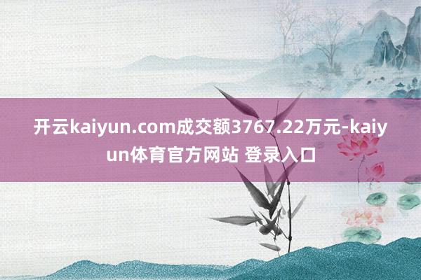 开云kaiyun.com成交额3767.22万元-kaiyun体育官方网站 登录入口