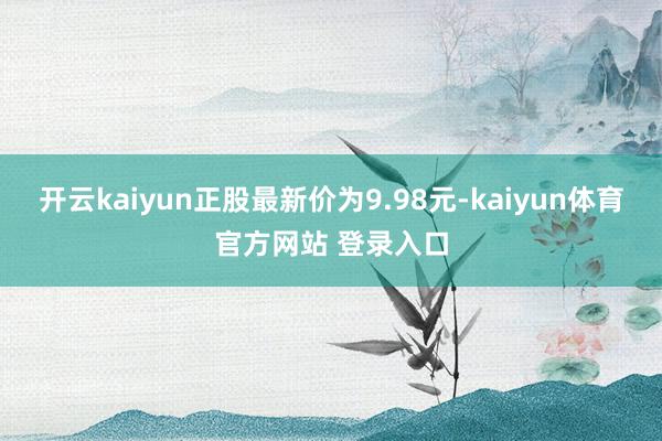 开云kaiyun正股最新价为9.98元-kaiyun体育官方网站 登录入口