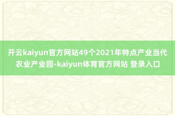开云kaiyun官方网站49个2021年特点产业当代农业产业园-kaiyun体育官方网站 登录入口