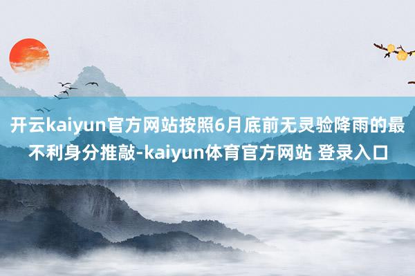 开云kaiyun官方网站按照6月底前无灵验降雨的最不利身分推敲-kaiyun体育官方网站 登录入口