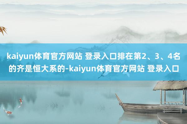 kaiyun体育官方网站 登录入口排在第2、3、4名的齐是恒大系的-kaiyun体育官方网站 登录入口