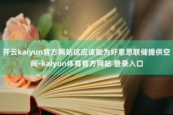 开云kaiyun官方网站这应该能为好意思联储提供空间-kaiyun体育官方网站 登录入口
