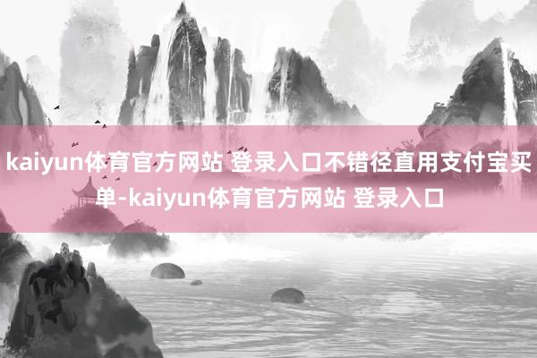 kaiyun体育官方网站 登录入口不错径直用支付宝买单-kaiyun体育官方网站 登录入口