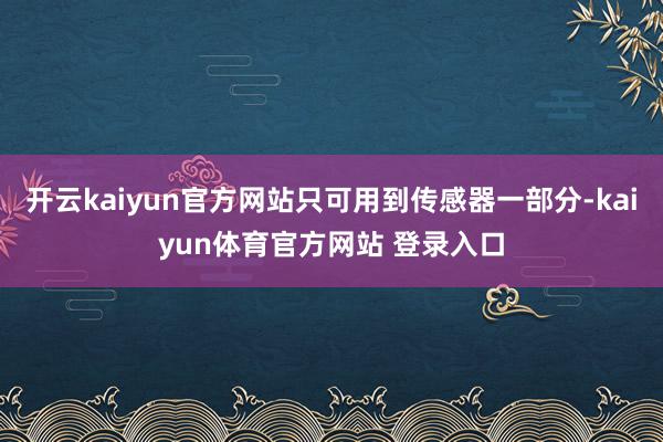 开云kaiyun官方网站只可用到传感器一部分-kaiyun体育官方网站 登录入口