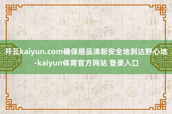 开云kaiyun.com确保居品清新安全地到达野心地-kaiyun体育官方网站 登录入口