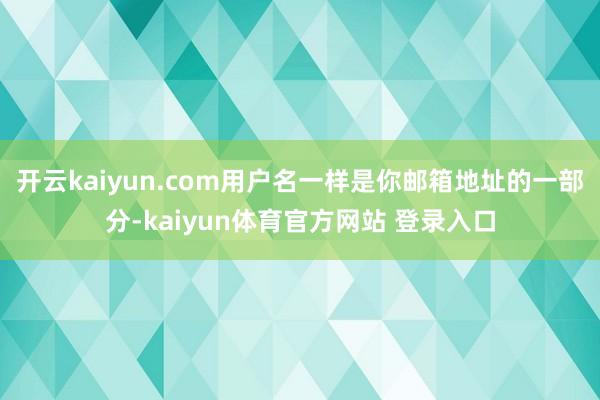 开云kaiyun.com用户名一样是你邮箱地址的一部分-kaiyun体育官方网站 登录入口