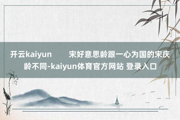 开云kaiyun        宋好意思龄跟一心为国的宋庆龄不同-kaiyun体育官方网站 登录入口