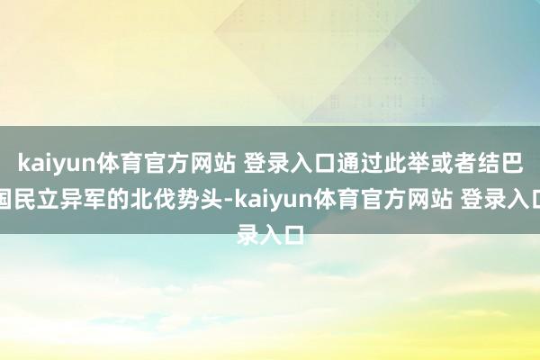 kaiyun体育官方网站 登录入口通过此举或者结巴国民立异军的北伐势头-kaiyun体育官方网站 登录入口
