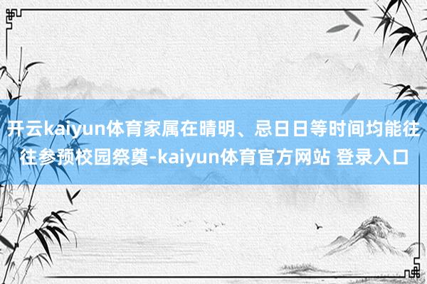 开云kaiyun体育家属在晴明、忌日日等时间均能往往参预校园祭奠-kaiyun体育官方网站 登录入口