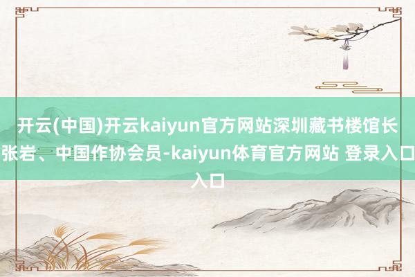 开云(中国)开云kaiyun官方网站深圳藏书楼馆长张岩、中国作协会员-kaiyun体育官方网站 登录入口