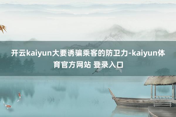 开云kaiyun大要诱骗乘客的防卫力-kaiyun体育官方网站 登录入口