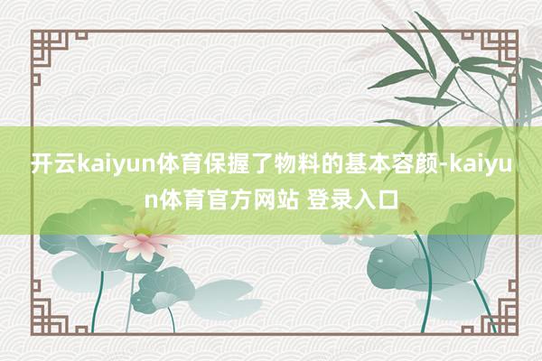 开云kaiyun体育保握了物料的基本容颜-kaiyun体育官方网站 登录入口