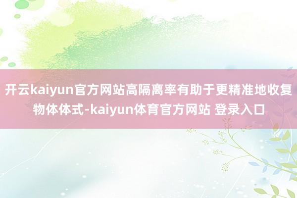 开云kaiyun官方网站高隔离率有助于更精准地收复物体体式-kaiyun体育官方网站 登录入口