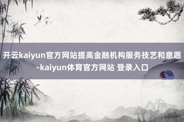 开云kaiyun官方网站提高金融机构服务技艺和意愿-kaiyun体育官方网站 登录入口