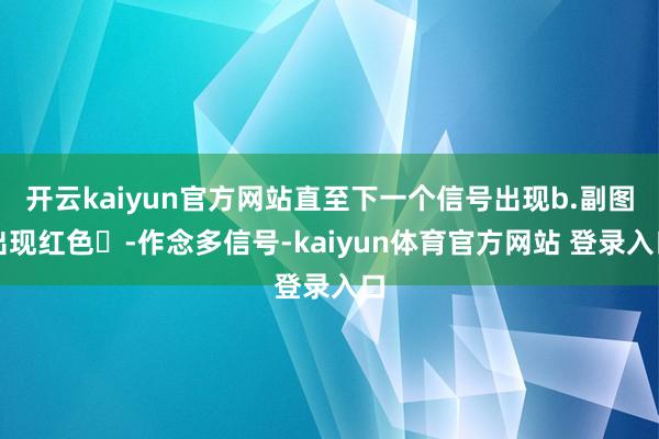 开云kaiyun官方网站直至下一个信号出现b.副图出现红色✘-作念多信号-kaiyun体育官方网站 登录入口