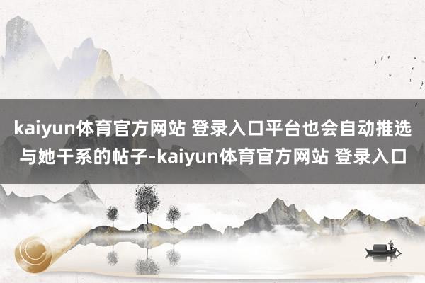 kaiyun体育官方网站 登录入口平台也会自动推选与她干系的帖子-kaiyun体育官方网站 登录入口