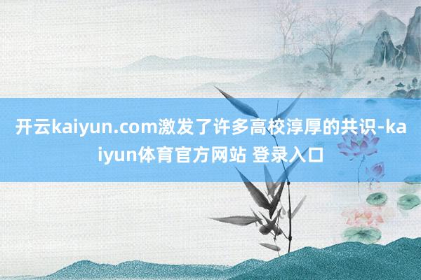 开云kaiyun.com激发了许多高校淳厚的共识-kaiyun体育官方网站 登录入口