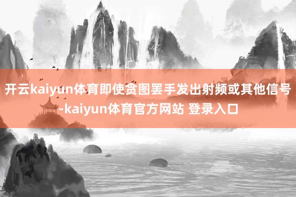 开云kaiyun体育即使贪图罢手发出射频或其他信号-kaiyun体育官方网站 登录入口