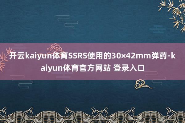 开云kaiyun体育SSRS使用的30×42mm弹药-kaiyun体育官方网站 登录入口