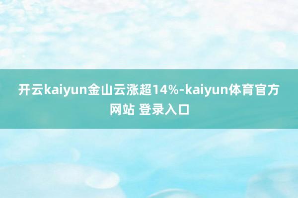 开云kaiyun　　金山云涨超14%-kaiyun体育官方网站 登录入口
