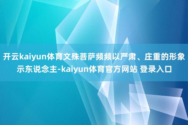 开云kaiyun体育文殊菩萨频频以严肃、庄重的形象示东说念主-kaiyun体育官方网站 登录入口