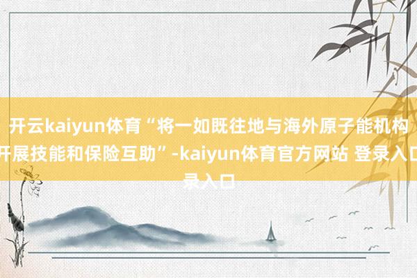 开云kaiyun体育“将一如既往地与海外原子能机构开展技能和保险互助”-kaiyun体育官方网站 登录入口
