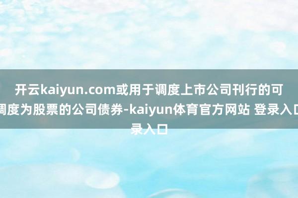 开云kaiyun.com或用于调度上市公司刊行的可调度为股票的公司债券-kaiyun体育官方网站 登录入口